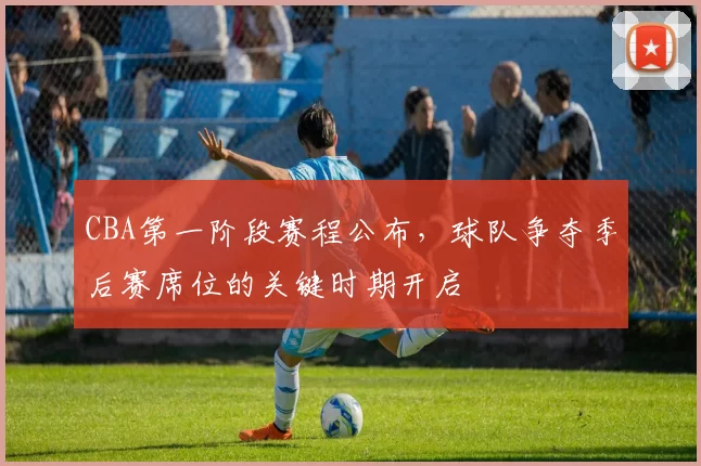 CBA第一阶段赛程公布，球队争夺季后赛席位的关键时期开启