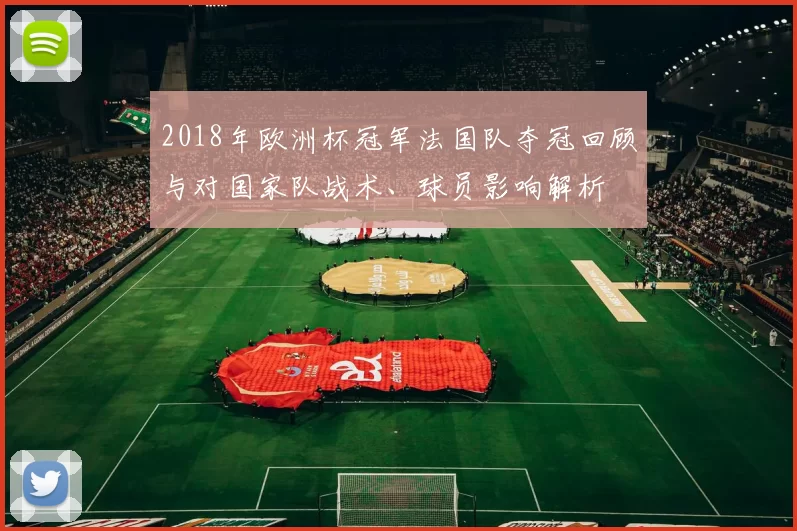 2018年欧洲杯冠军法国队夺冠回顾与对国家队战术、球员影响解析