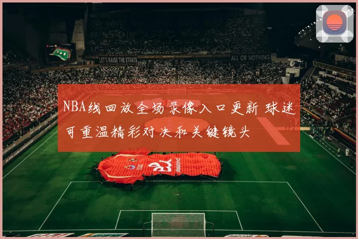 NBA线回放全场录像入口更新 球迷可重温精彩对决和关键镜头