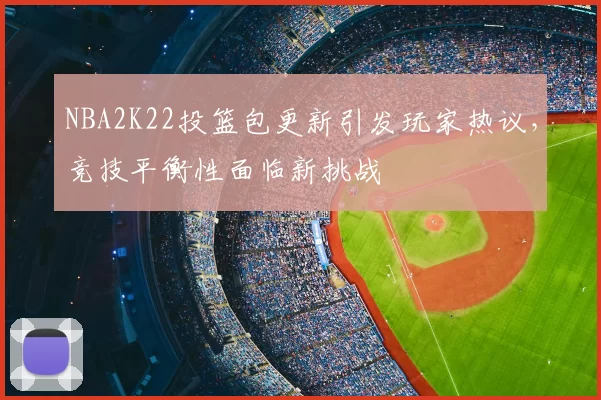 NBA2K22投篮包更新引发玩家热议，竞技平衡性面临新挑战