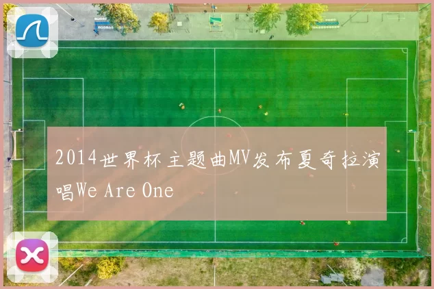 2014世界杯主题曲MV发布夏奇拉演唱We Are One