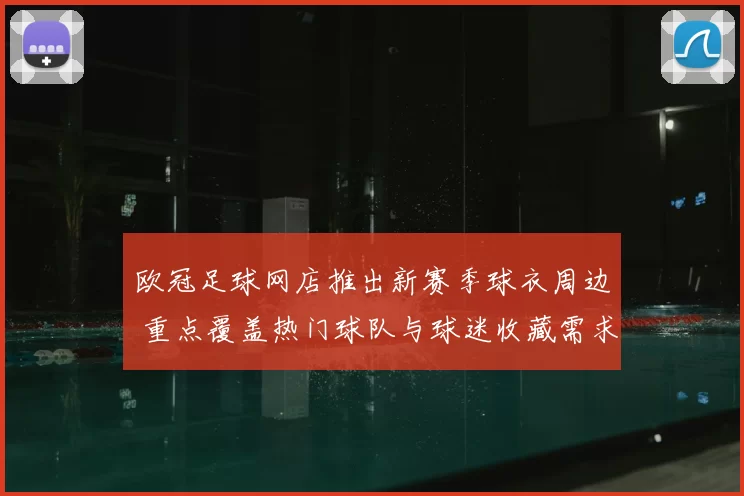 欧冠足球网店推出新赛季球衣周边 重点覆盖热门球队与球迷收藏需求