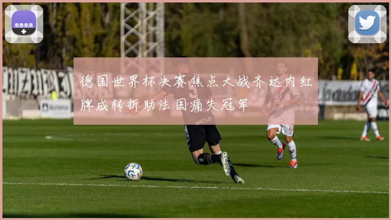 德国世界杯决赛焦点大战齐达内红牌成转折助法国痛失冠军