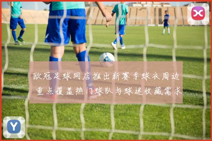 欧冠足球网店推出新赛季球衣周边 重点覆盖热门球队与球迷收藏需求
