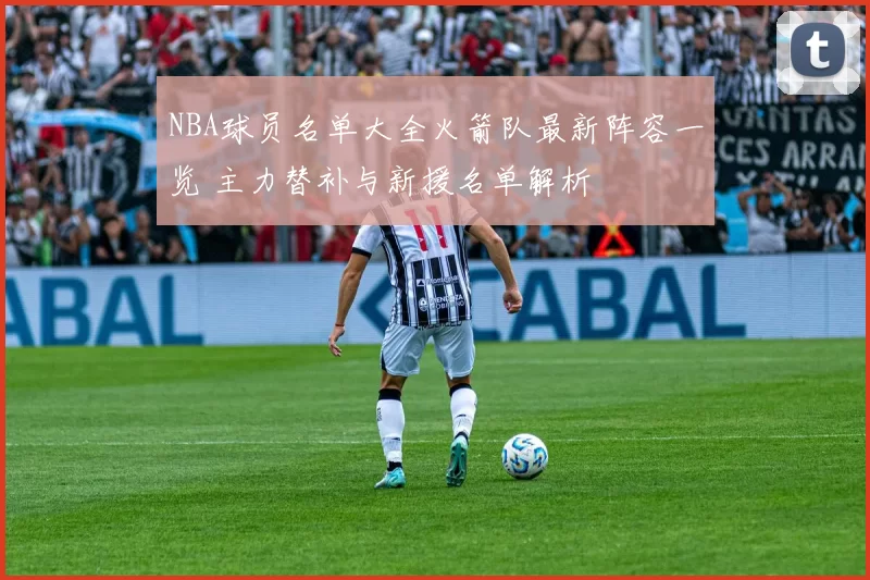 NBA球员名单大全火箭队最新阵容一览 主力替补与新援名单解析